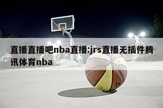 直播直播吧nba直播:jrs直播无插件腾讯体育nba