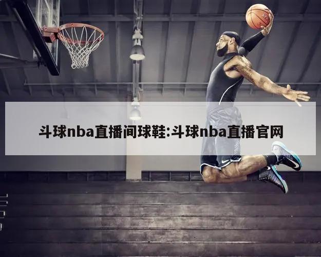 斗球nba直播间球鞋:斗球nba直播官网