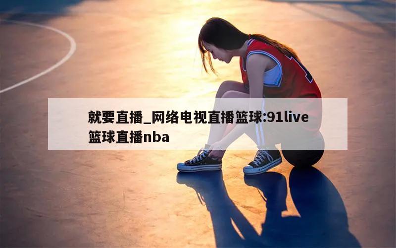 就要直播_网络电视直播篮球:91live篮球直播nba