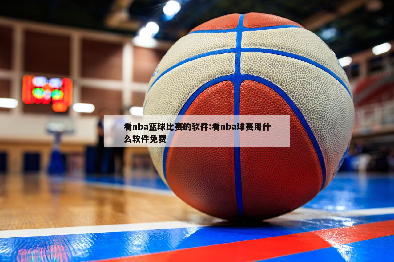 看nba篮球比赛的软件:看nba球赛用什么软件免费