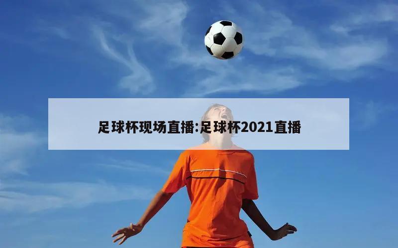 足球杯现场直播:足球杯2021直播