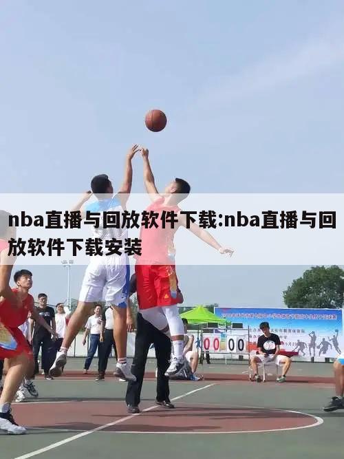 nba直播与回放软件下载:nba直播与回放软件下载安装