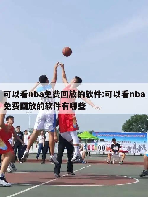 可以看nba免费回放的软件:可以看nba免费回放的软件有哪些