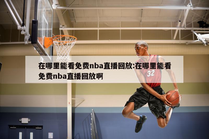 在哪里能看免费nba直播回放:在哪里能看免费nba直播回放啊