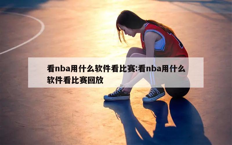 看nba用什么软件看比赛:看nba用什么软件看比赛回放