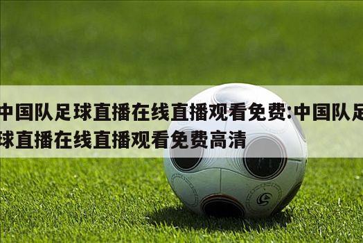 中国队足球直播在线直播观看免费:中国队足球直播在线直播观看免费高清