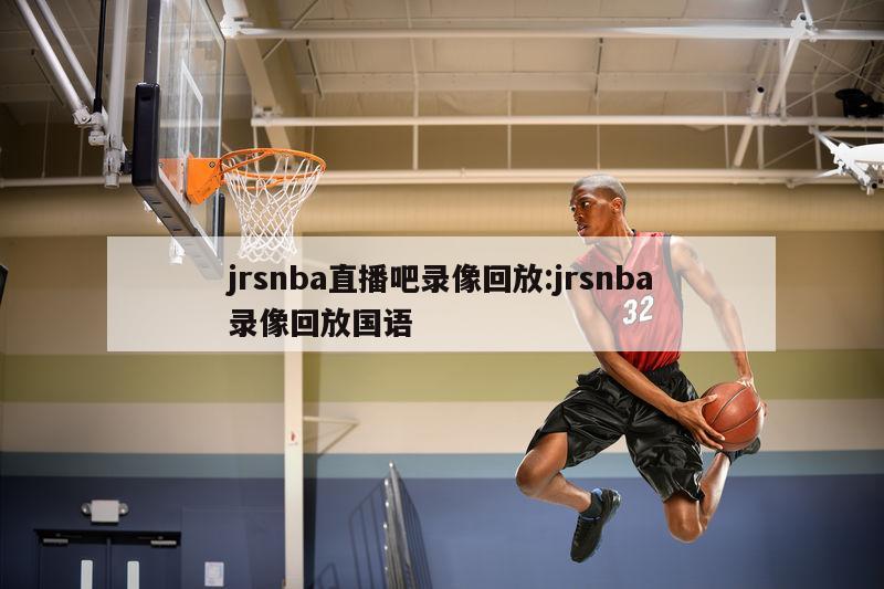 jrsnba直播吧录像回放:jrsnba录像回放国语