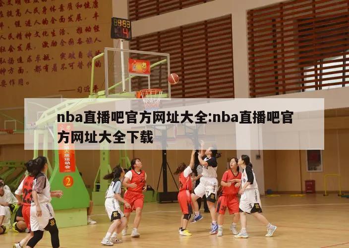 nba直播吧官方网址大全:nba直播吧官方网址大全下载