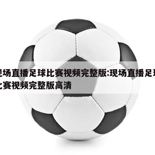 现场直播足球比赛视频完整版:现场直播足球比赛视频完整版高清