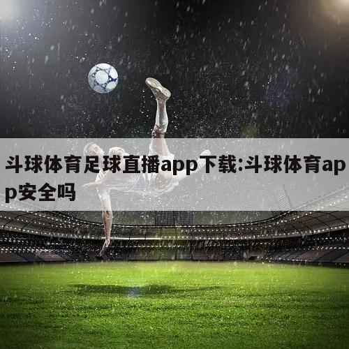 斗球体育足球直播app下载:斗球体育app安全吗