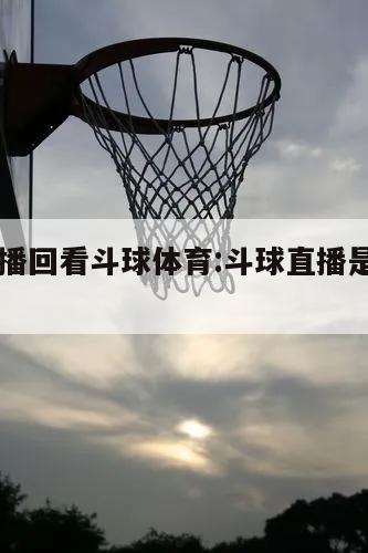 NBA直播回看斗球体育:斗球直播是不是免费的