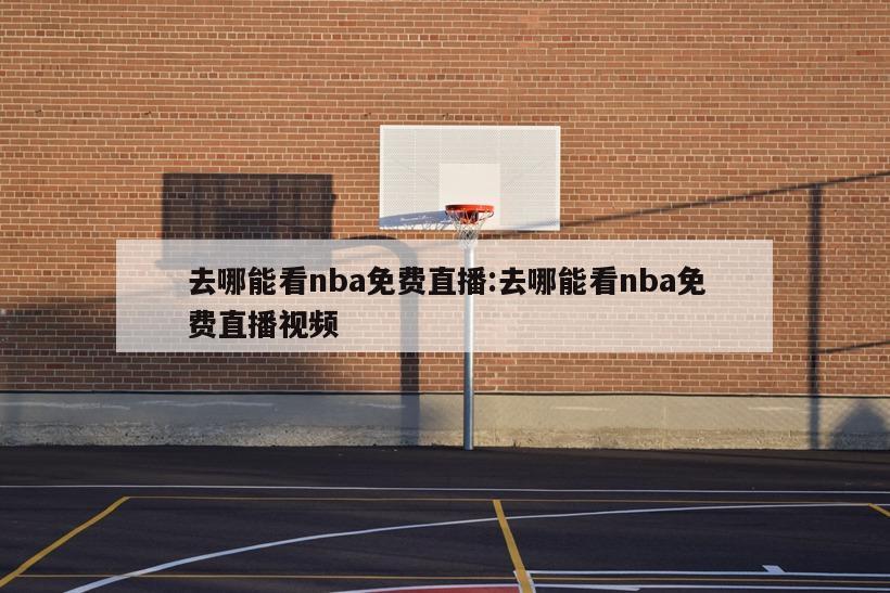 去哪能看nba免费直播:去哪能看nba免费直播视频