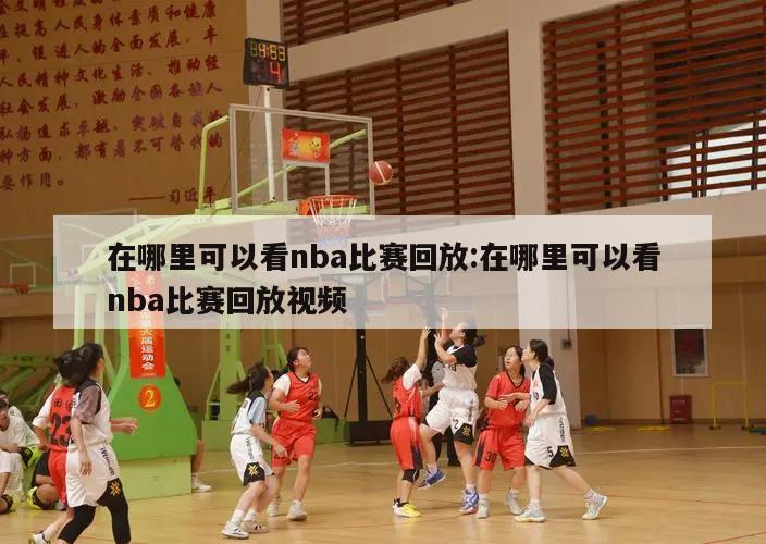 在哪里可以看nba比赛回放:在哪里可以看nba比赛回放视频