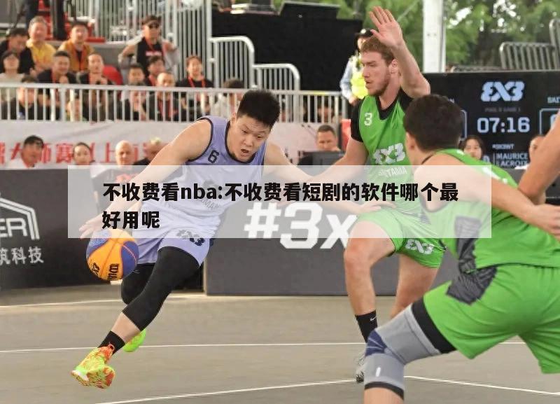 不收费看nba:不收费看短剧的软件哪个最好用呢