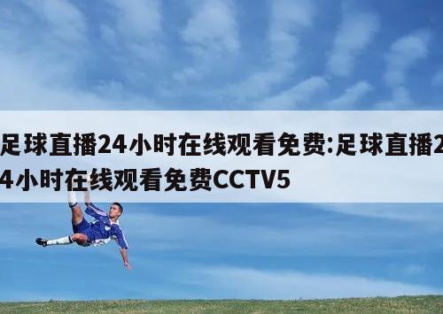 足球直播24小时在线观看免费:足球直播24小时在线观看免费CCTV5