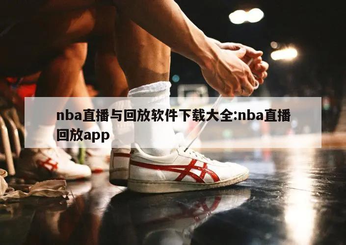 nba直播与回放软件下载大全:nba直播回放app