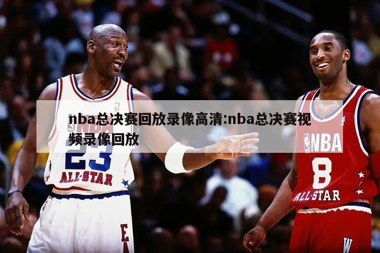 nba总决赛回放录像高清:nba总决赛视频录像回放