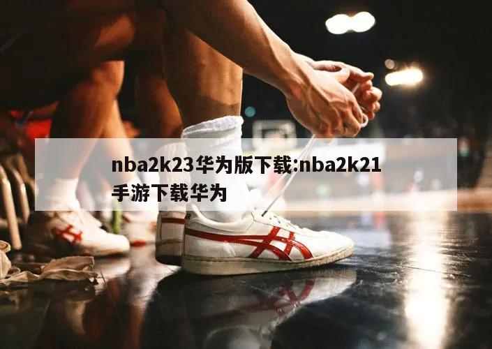 nba2k23华为版下载:nba2k21手游下载华为