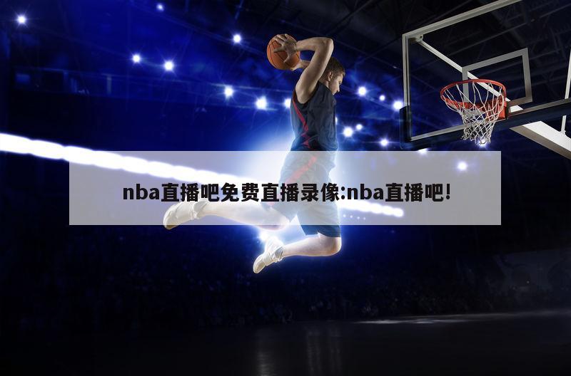 nba直播吧免费直播录像:nba直播吧!