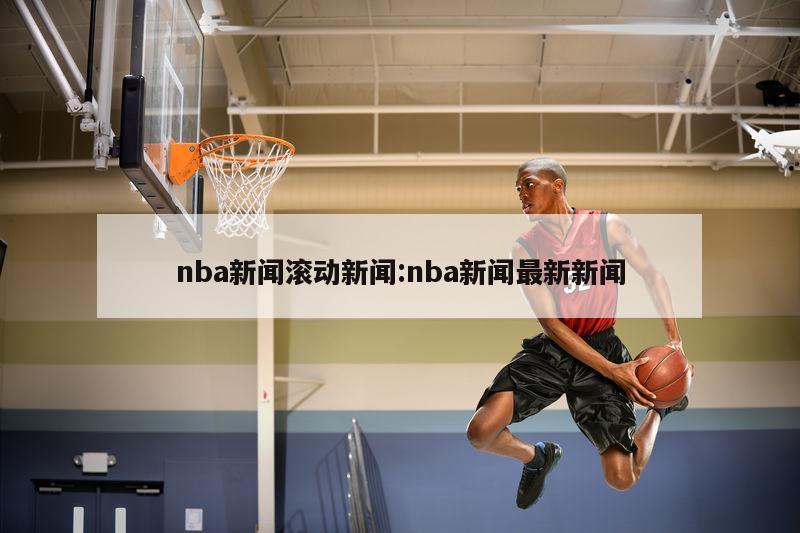 nba新闻滚动新闻:nba新闻最新新闻