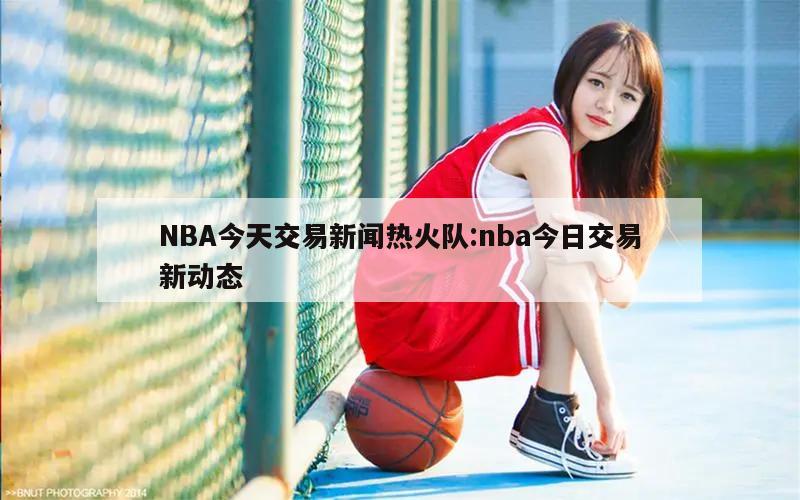 NBA今天交易新闻热火队:nba今日交易新动态