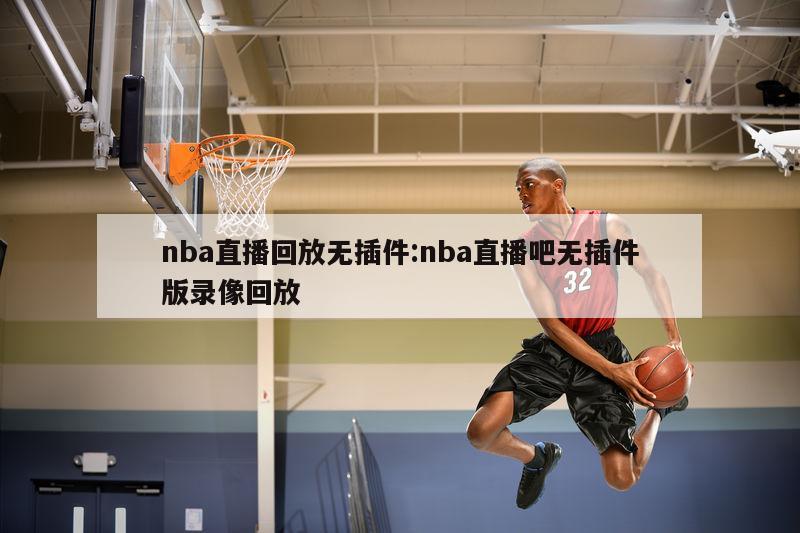 nba直播回放无插件:nba直播吧无插件版录像回放