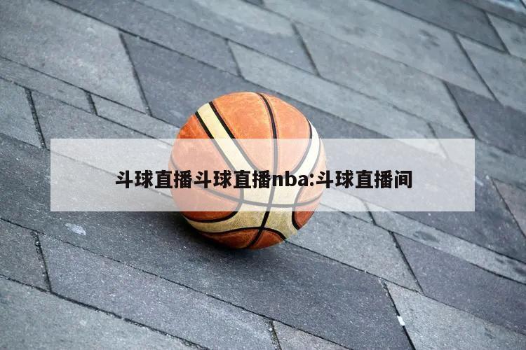 斗球直播斗球直播nba:斗球直播间