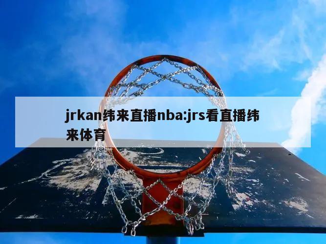 jrkan纬来直播nba:jrs看直播纬来体育