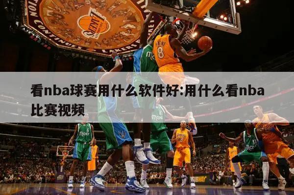 看nba球赛用什么软件好:用什么看nba比赛视频