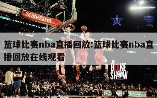 篮球比赛nba直播回放:篮球比赛nba直播回放在线观看