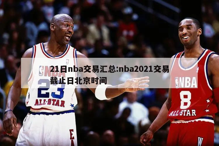 21日nba交易汇总:nba2021交易截止日北京时间