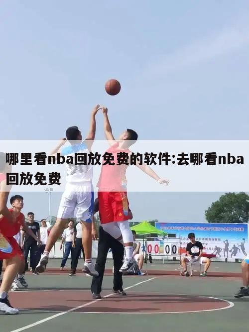 哪里看nba回放免费的软件:去哪看nba回放免费