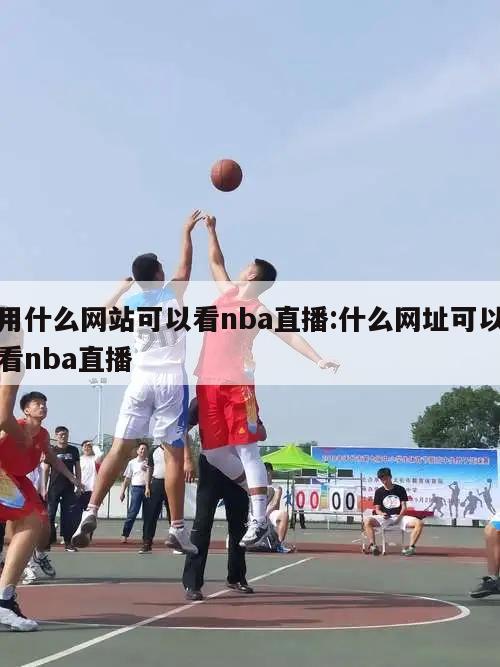 用什么网站可以看nba直播:什么网址可以看nba直播