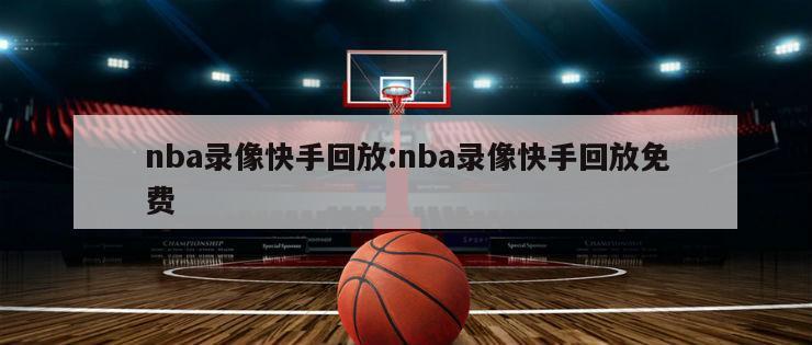 nba录像快手回放:nba录像快手回放免费