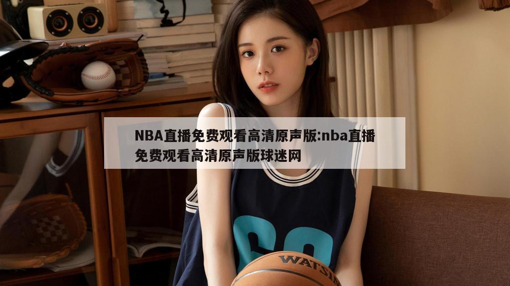 NBA直播免费观看高清原声版:nba直播免费观看高清原声版球迷网