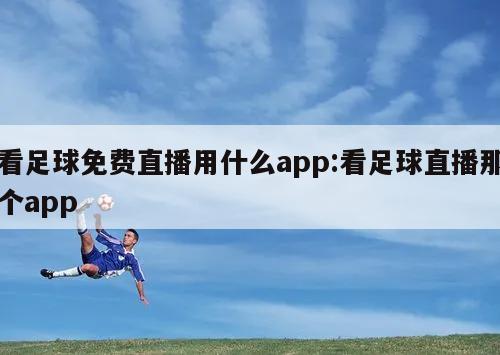 看足球免费直播用什么app:看足球直播那个app