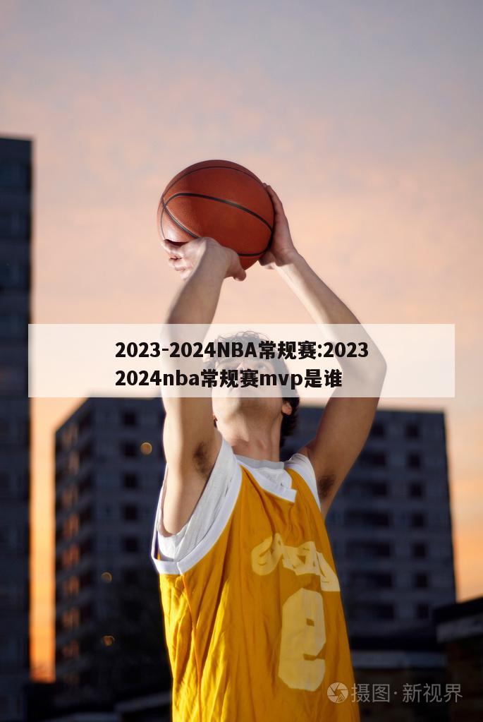 2023-2024NBA常规赛:20232024nba常规赛mvp是谁