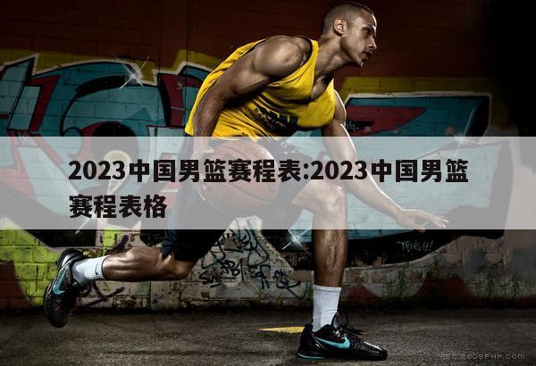 2023中国男篮赛程表:2023中国男篮赛程表格