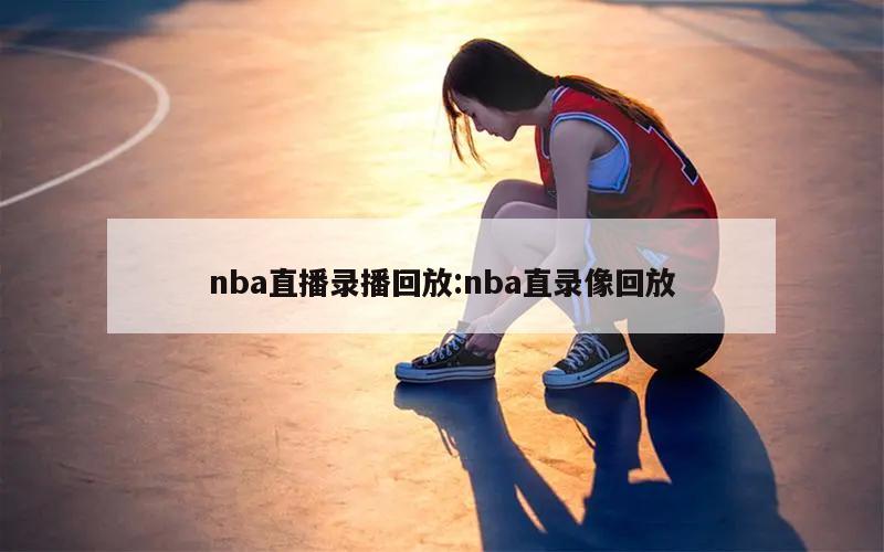 nba直播录播回放:nba直录像回放