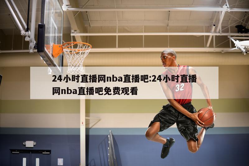 24小时直播网nba直播吧:24小时直播网nba直播吧免费观看