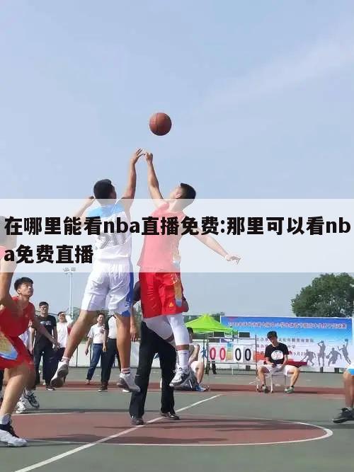 在哪里能看nba直播免费:那里可以看nba免费直播