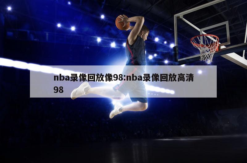 nba录像回放像98:nba录像回放高清98