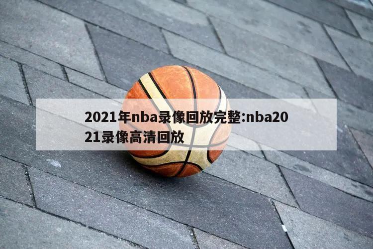 2021年nba录像回放完整:nba2021录像高清回放