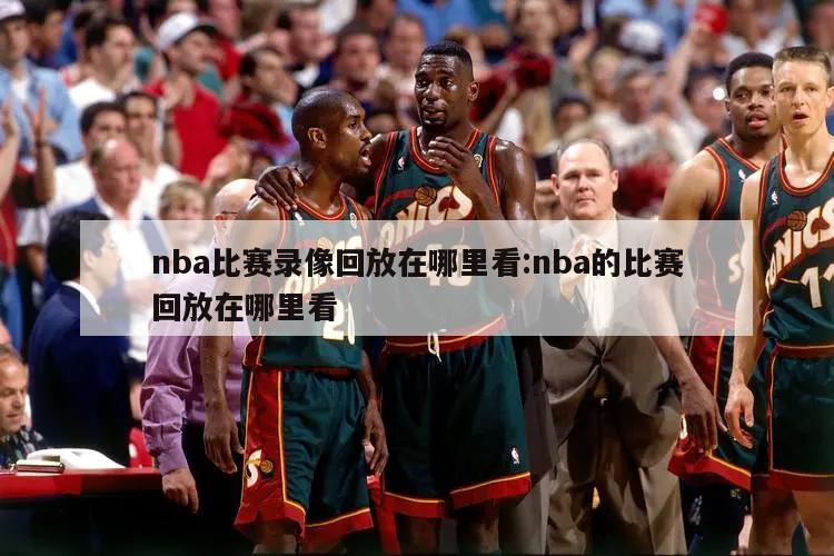 nba比赛录像回放在哪里看:nba的比赛回放在哪里看