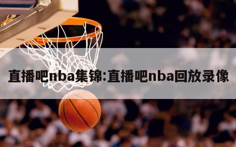 直播吧nba集锦:直播吧nba回放录像