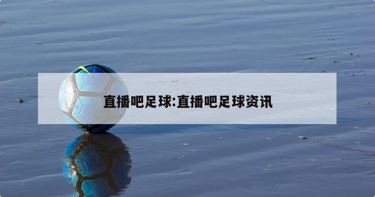 直播吧足球:直播吧足球资讯