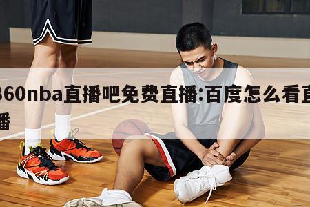 360nba直播吧免费直播:百度怎么看直播