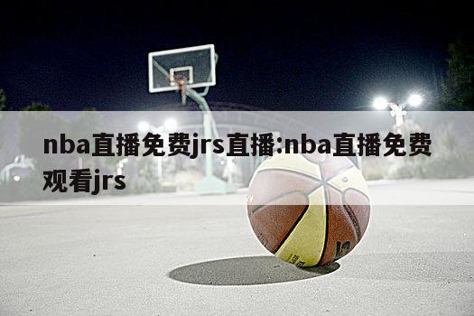 nba直播免费jrs直播:nba直播免费观看jrs