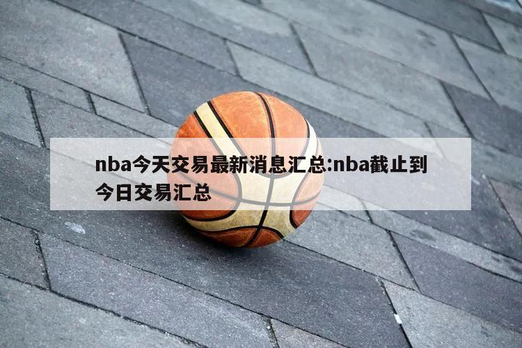 nba今天交易最新消息汇总:nba截止到今日交易汇总