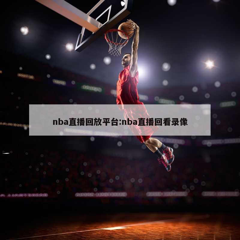 nba直播回放平台:nba直播回看录像